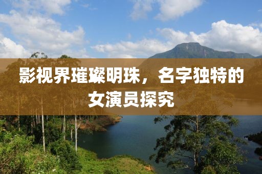影视界璀璨明珠，名字独特的女演员探究