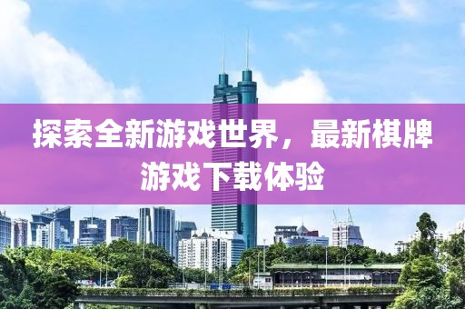 探索全新游戏世界，最新棋牌游戏下载体验