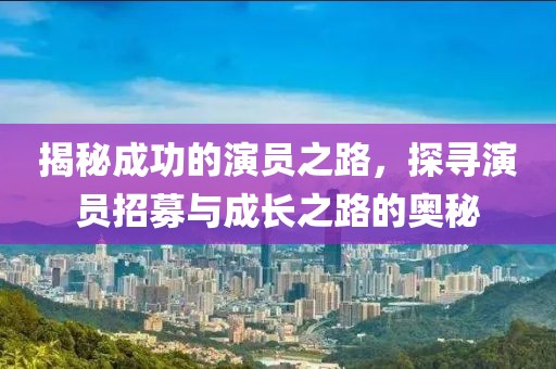 揭秘成功的演员之路，探寻演员招募与成长之路的奥秘