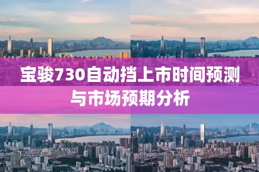 宝骏730自动挡上市时间预测与市场预期分析