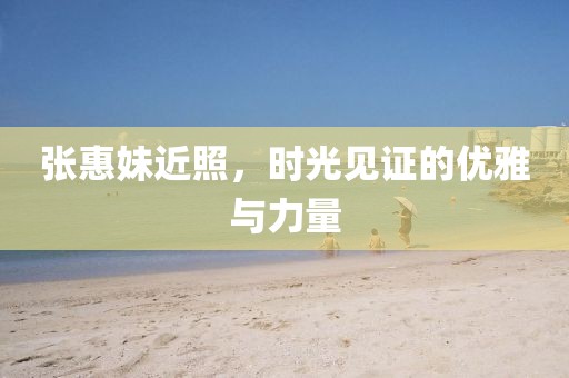 张惠妹近照，时光见证的优雅与力量