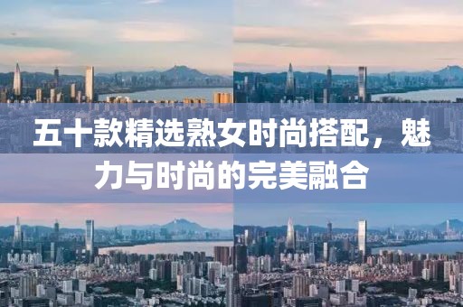 五十款精选熟女时尚搭配，魅力与时尚的完美融合