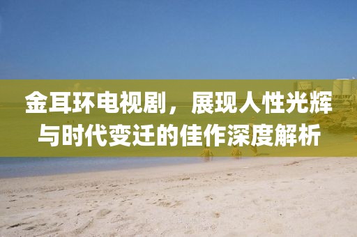 金耳环电视剧，展现人性光辉与时代变迁的佳作深度解析