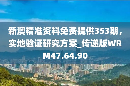 新澳精准资料免费提供353期，实地验证研究方案_传递版WRM47.64.90