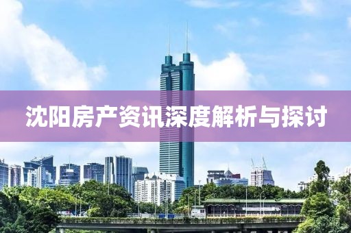 沈阳房产资讯深度解析与探讨
