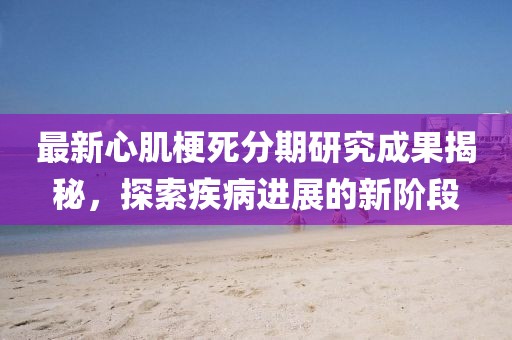 最新心肌梗死分期研究成果揭秘，探索疾病进展的新阶段
