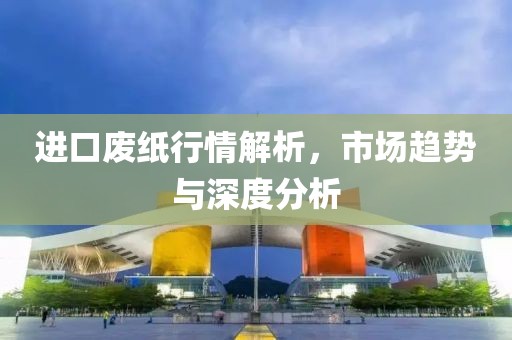 进口废纸行情解析，市场趋势与深度分析