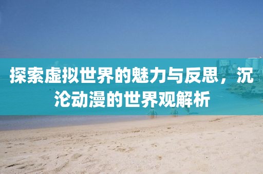 探索虚拟世界的魅力与反思，沉沦动漫的世界观解析