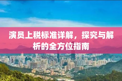 演员上税标准详解，探究与解析的全方位指南