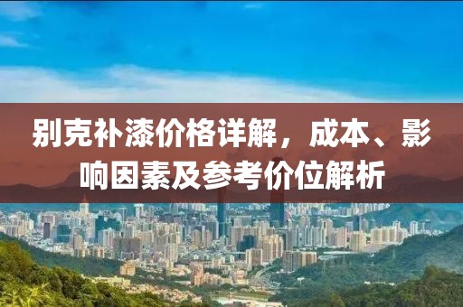 别克补漆价格详解，成本、影响因素及参考价位解析