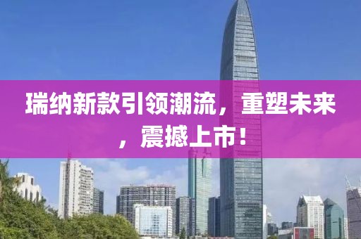 瑞纳新款引领潮流，重塑未来，震撼上市！