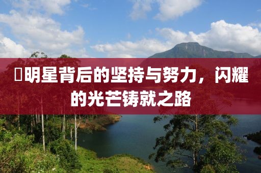廏明星背后的坚持与努力，闪耀的光芒铸就之路