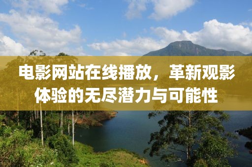 电影网站在线播放，革新观影体验的无尽潜力与可能性