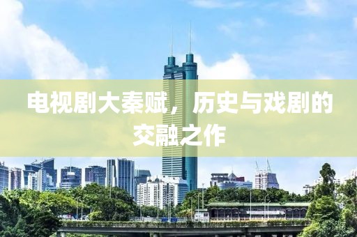 电视剧大秦赋，历史与戏剧的交融之作