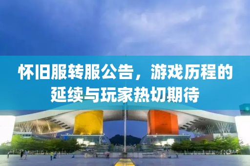 怀旧服转服公告，游戏历程的延续与玩家热切期待