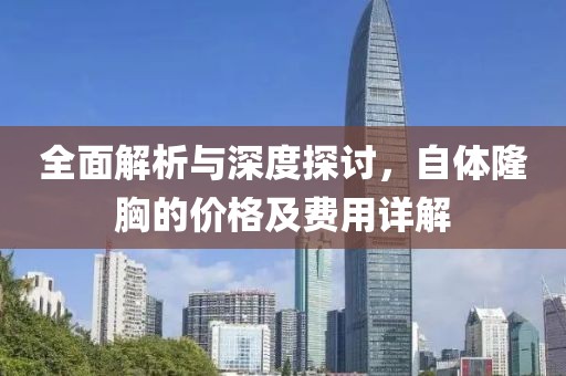全面解析与深度探讨，自体隆胸的价格及费用详解