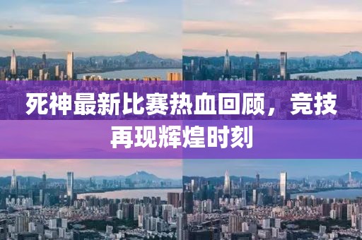 死神最新比赛热血回顾，竞技再现辉煌时刻