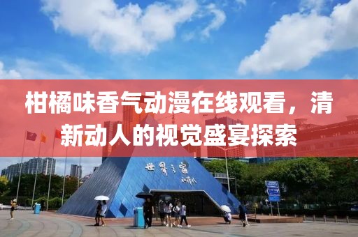 柑橘味香气动漫在线观看，清新动人的视觉盛宴探索