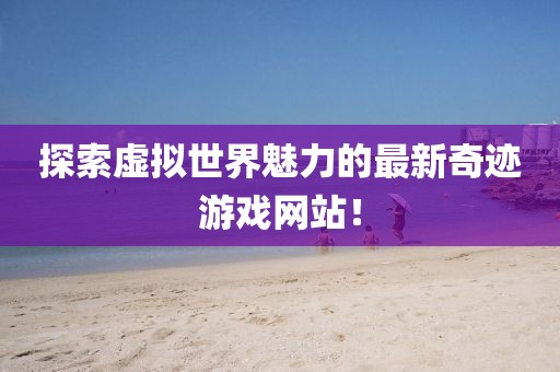 探索虚拟世界魅力的最新奇迹游戏网站！