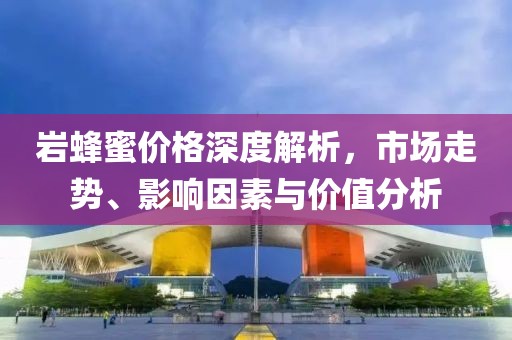 岩蜂蜜价格深度解析，市场走势、影响因素与价值分析