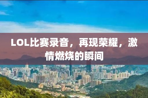 LOL比赛录音，再现荣耀，激情燃烧的瞬间