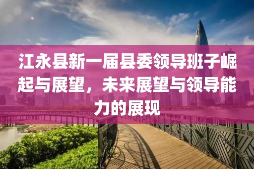 江永县新一届县委领导班子崛起与展望，未来展望与领导能力的展现