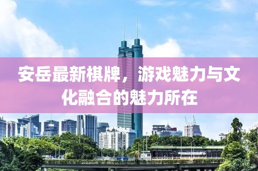 安岳最新棋牌，游戏魅力与文化融合的魅力所在