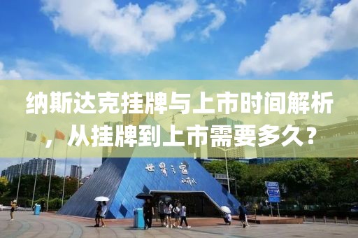 纳斯达克挂牌与上市时间解析，从挂牌到上市需要多久？