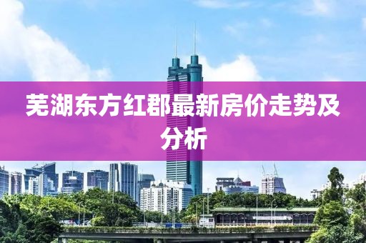 芜湖东方红郡最新房价走势及分析
