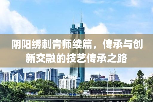 阴阳绣刺青师续篇，传承与创新交融的技艺传承之路