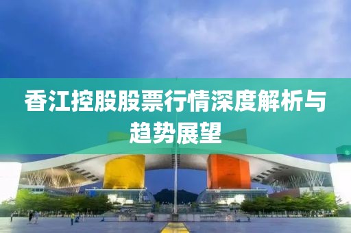 香江控股股票行情深度解析与趋势展望