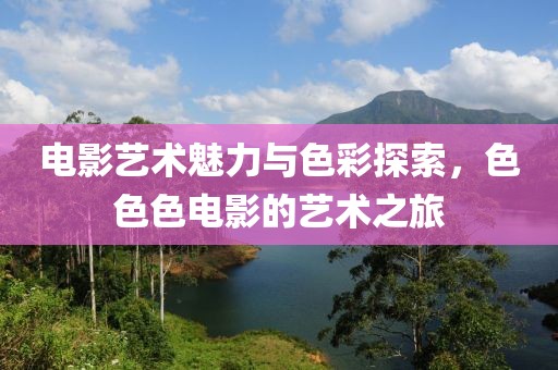 电影艺术魅力与色彩探索，色色色电影的艺术之旅