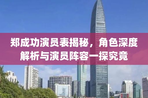 郑成功演员表揭秘，角色深度解析与演员阵容一探究竟
