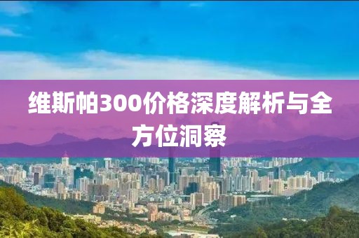 维斯帕300价格深度解析与全方位洞察