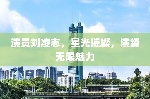演员刘凌志，星光璀璨，演绎无限魅力