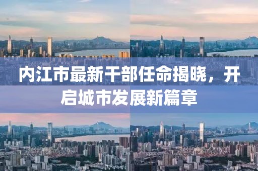内江市最新干部任命揭晓，开启城市发展新篇章