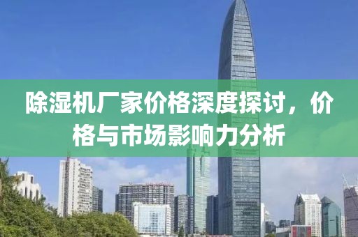 除湿机厂家价格深度探讨，价格与市场影响力分析
