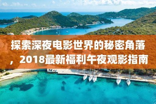 探索深夜电影世界的秘密角落，2018最新福利午夜观影指南