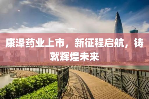 康泽药业上市，新征程启航，铸就辉煌未来
