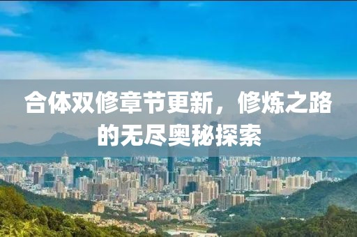 合体双修章节更新，修炼之路的无尽奥秘探索