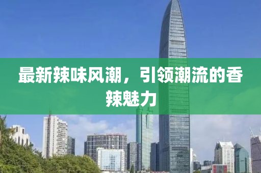 最新辣味风潮，引领潮流的香辣魅力
