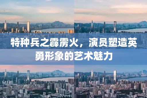 特种兵之霹雳火，演员塑造英勇形象的艺术魅力