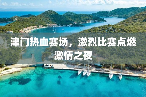 津门热血赛场，激烈比赛点燃激情之夜