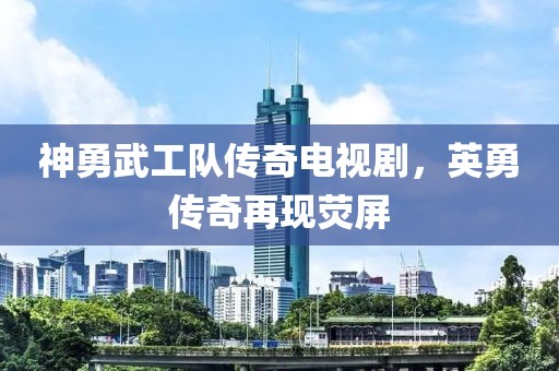 神勇武工队传奇电视剧，英勇传奇再现荧屏