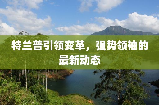 特兰普引领变革，强势领袖的最新动态