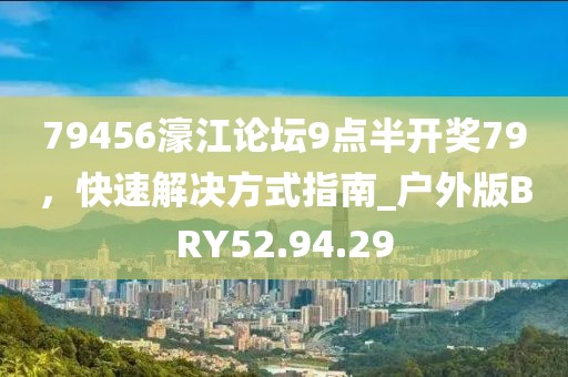 79456濠江论坛9点半开奖79，快速解决方式指南_户外版BRY52.94.29