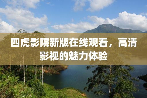 四虎影院新版在线观看，高清影视的魅力体验