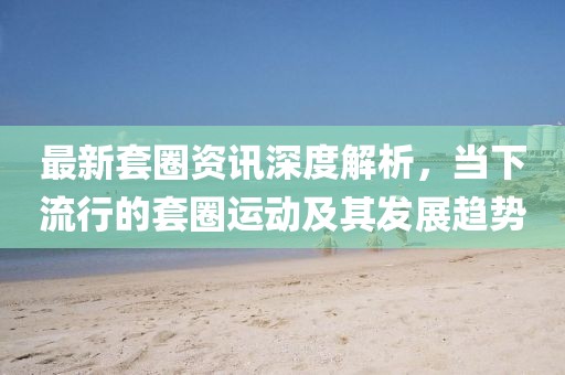 最新套圈资讯深度解析，当下流行的套圈运动及其发展趋势