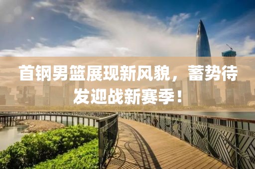 首钢男篮展现新风貌，蓄势待发迎战新赛季！