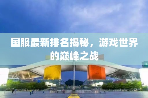 国服最新排名揭秘，游戏世界的巅峰之战